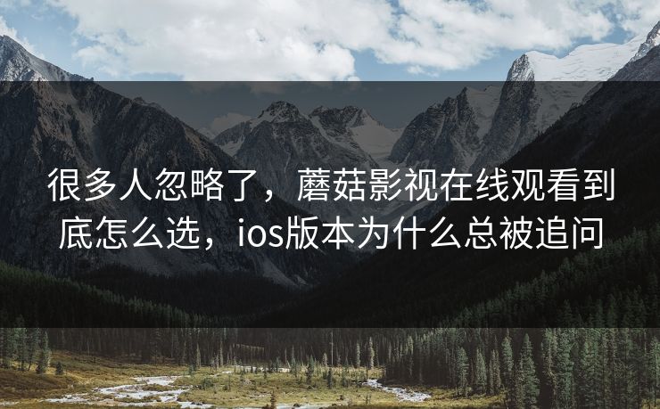 很多人忽略了，蘑菇影视在线观看到底怎么选，ios版本为什么总被追问